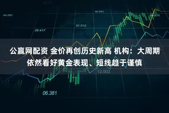 公赢网配资 金价再创历史新高 机构：大周期依然看好黄金表现、短线趋于谨慎