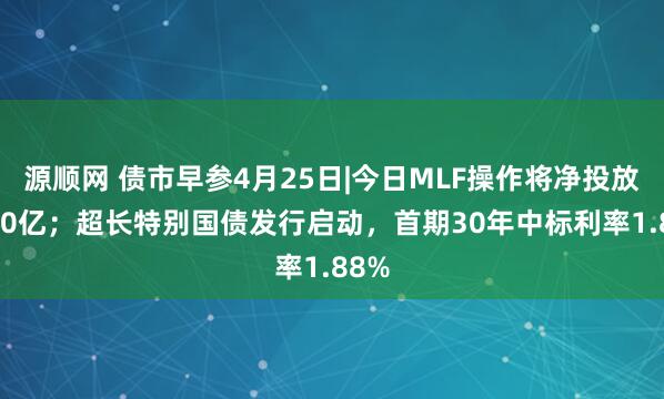 源顺网 债市早参4月25日|今日MLF操作将净投放5000亿；超长特别国债发行启动，首期30年中标利率1.88%
