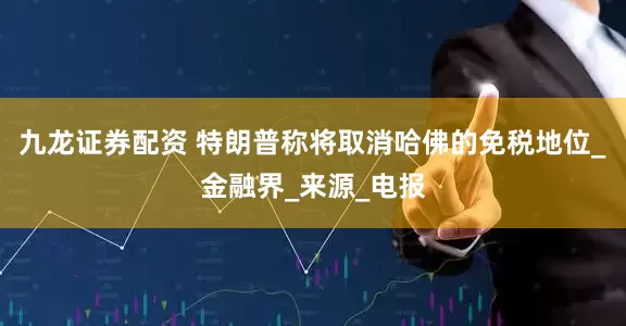 九龙证券配资 特朗普称将取消哈佛的免税地位_金融界_来源_电报