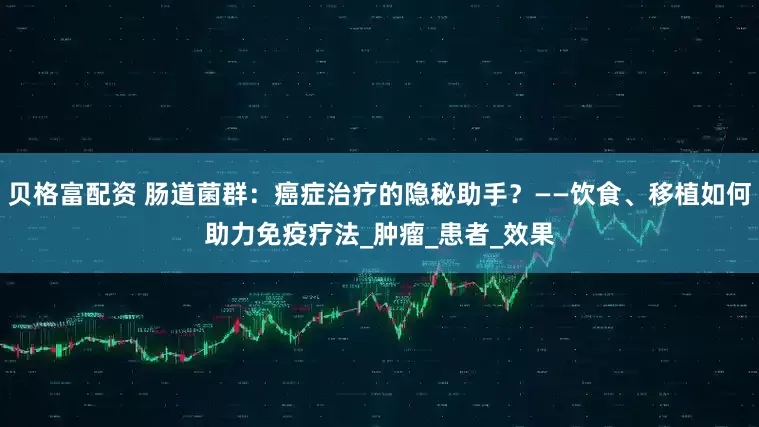 贝格富配资 肠道菌群：癌症治疗的隐秘助手？——饮食、移植如何助力免疫疗法_肿瘤_患者_效果