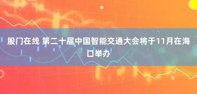 股门在线 第二十届中国智能交通大会将于11月在海口举办