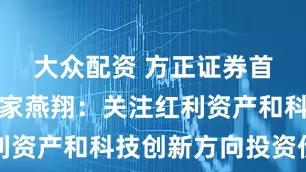 大众配资 方正证券首席经济学家燕翔：关注红利资产和科技创新方向投资价值