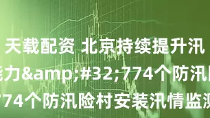 天载配资 北京持续提升汛情感知能力 774个防汛险村安装汛情监测站