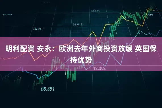 明利配资 安永：欧洲去年外商投资放缓 英国保持优势