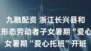 九融配资 浙江长兴县和平镇新就业形态劳动者子女暑期“爱心托班”开班