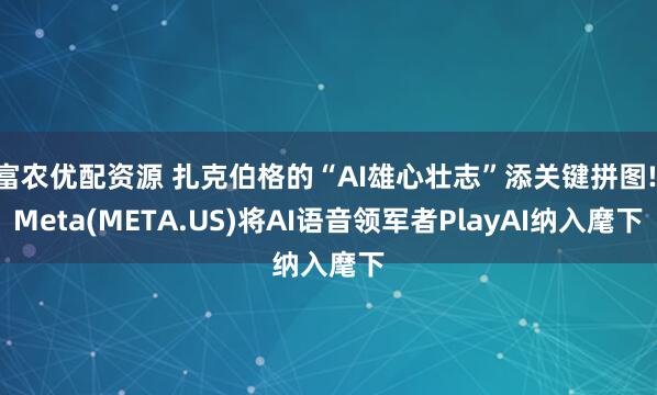 富农优配资源 扎克伯格的“AI雄心壮志”添关键拼图! Meta(META.US)将AI语音领军者PlayAI纳入麾下