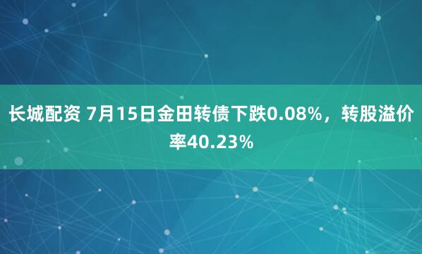 长城配资 7月15日金田转债下跌0.08%，转股溢价率40.23%