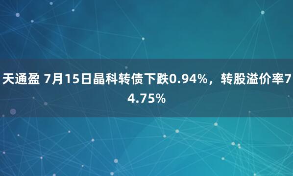 天通盈 7月15日晶科转债下跌0.94%，转股溢价率74.75%