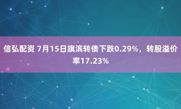 信弘配资 7月15日旗滨转债下跌0.29%，转股溢价率17.23%