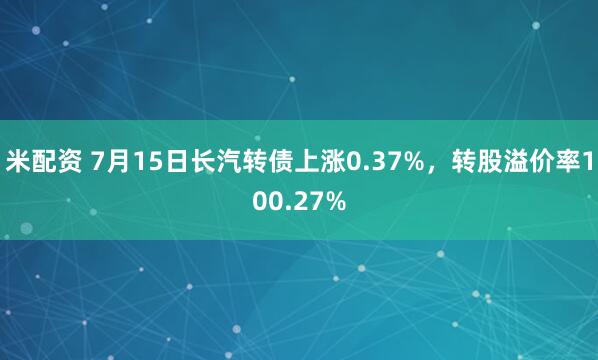 米配资 7月15日长汽转债上涨0.37%，转股溢价率100.27%