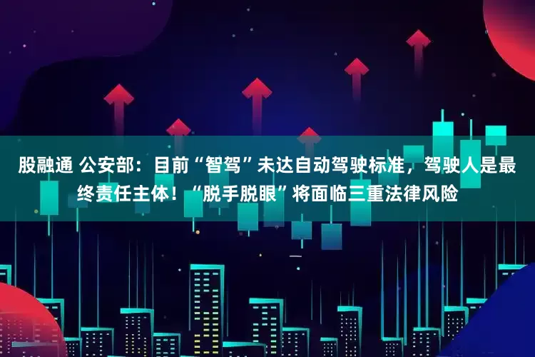 股融通 公安部：目前“智驾”未达自动驾驶标准，驾驶人是最终责任主体！“脱手脱眼”将面临三重法律风险