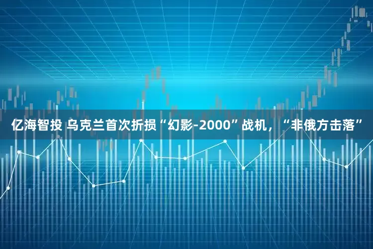 亿海智投 乌克兰首次折损“幻影-2000”战机，“非俄方击落”