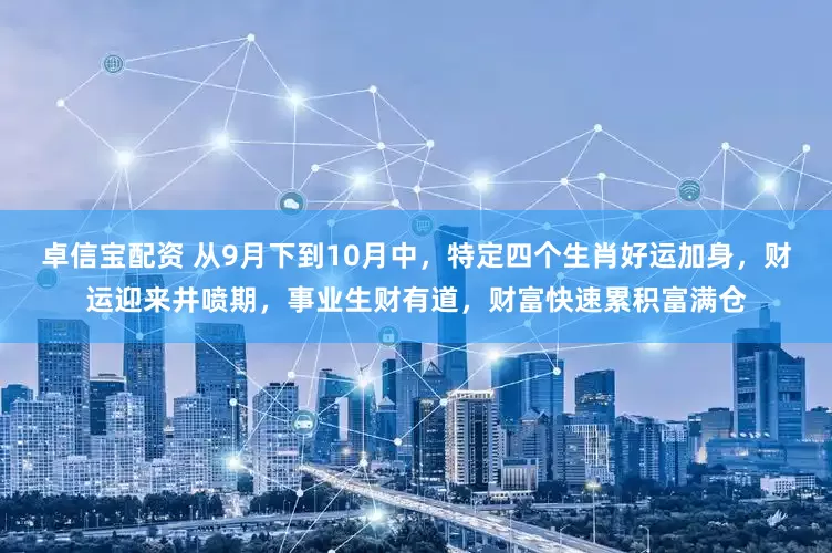 卓信宝配资 从9月下到10月中，特定四个生肖好运加身，财运迎来井喷期，事业生财有道，财富快速累积富满仓