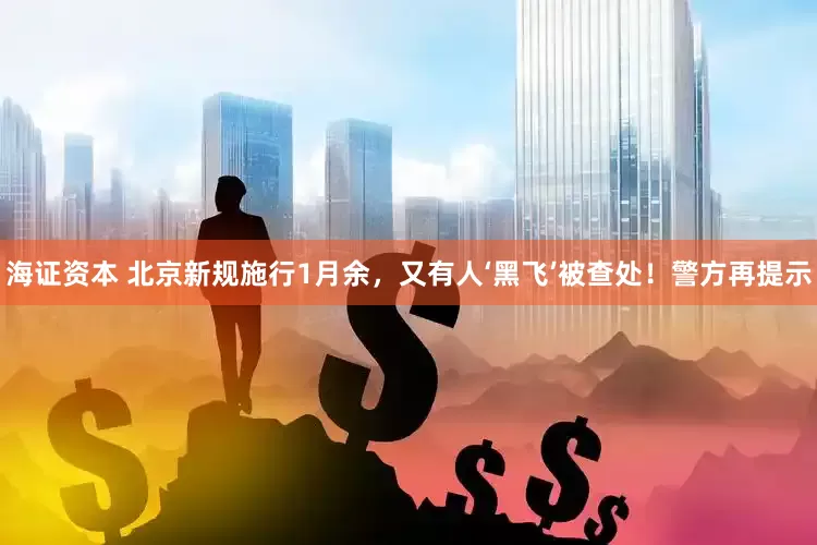 海证资本 北京新规施行1月余，又有人‘黑飞’被查处！警方再提示