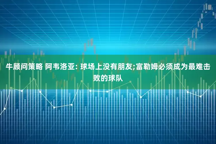 牛顾问策略 阿韦洛亚: 球场上没有朋友;富勒姆必须成为最难击败的球队